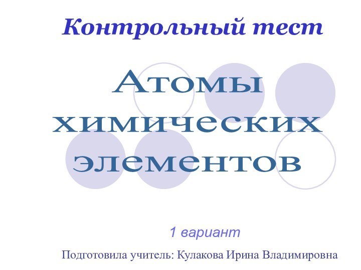 Контрольный тестПодготовила учитель: Кулакова Ирина Владимировна1 вариантАтомыхимическихэлементов