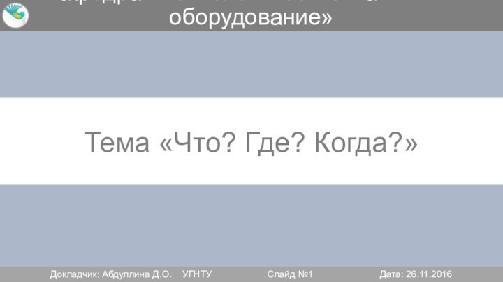 Кафедра «Технологические машины и оборудование»Тема «Что? Где? Когда?»Докладчик: Абдуллина Д.О.	УГНТУ