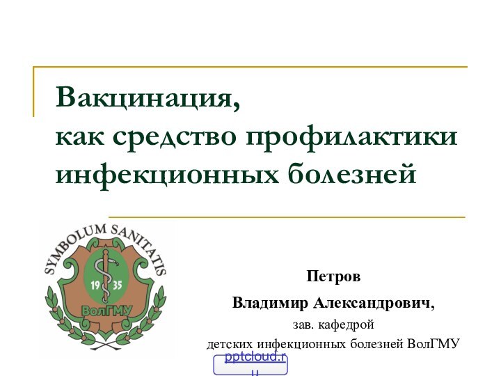 Вакцинация,  как средство профилактики инфекционных болезней Петров Владимир Александрович, зав. кафедройдетских инфекционных болезней ВолГМУ