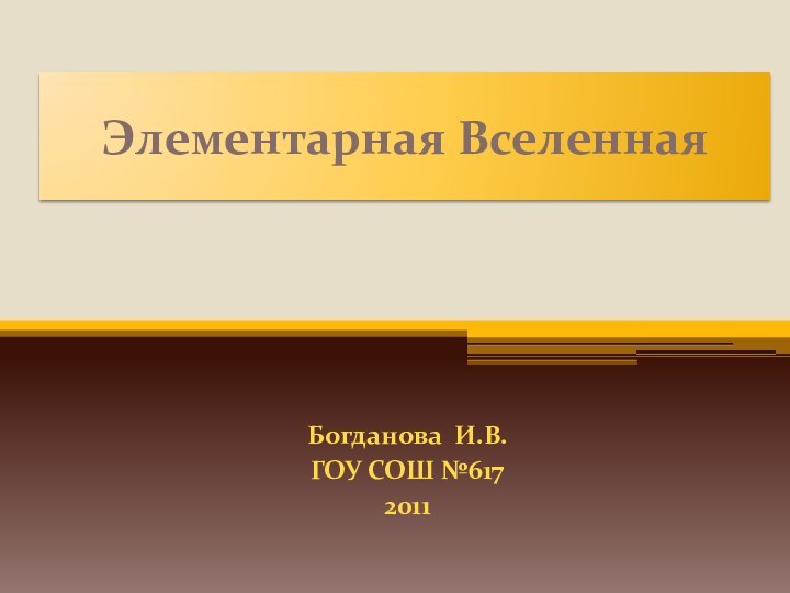 Элементарная ВселеннаяБогданова И.В.ГОУ СОШ №6172011