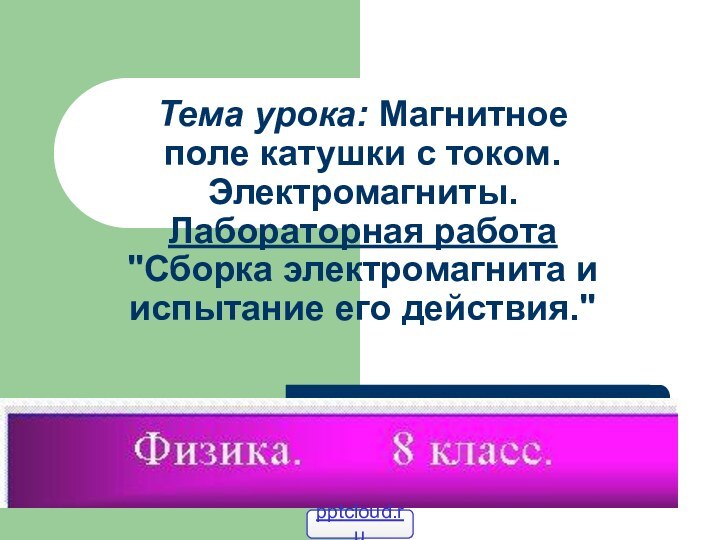 Тема урока: Магнитное поле катушки с током. Электромагниты. Лабораторная работа 