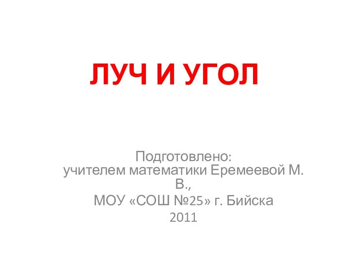 ЛУЧ И УГОЛПодготовлено: учителем математики Еремеевой М.В.,МОУ «СОШ №25» г. Бийска2011