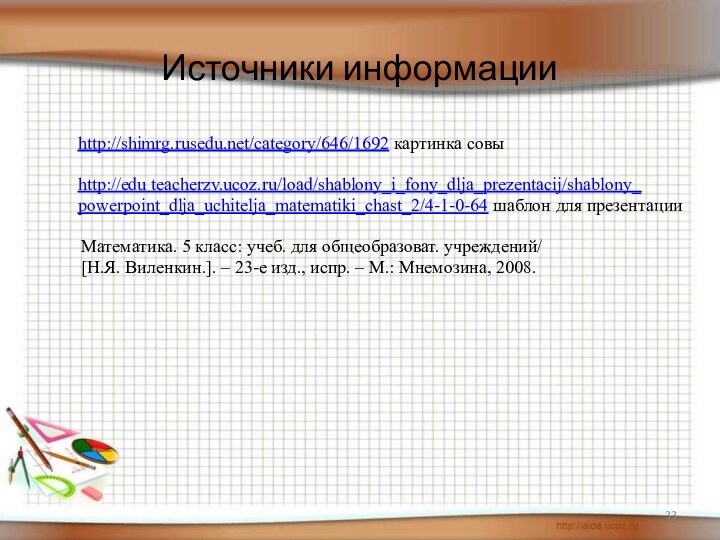 Источники информацииhttp://shimrg.rusedu.net/category/646/1692 картинка совыhttp://edu teacherzv.ucoz.ru/load/shablony_i_fony_dlja_prezentacij/shablony_powerpoint_dlja_uchitelja_matematiki_chast_2/4-1-0-64 шаблон для презентацииМатематика. 5 класс: учеб. для