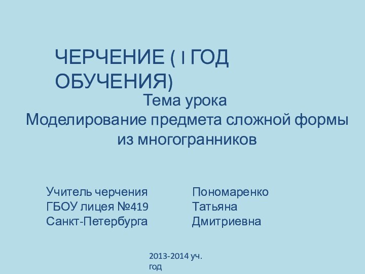 ЧЕРЧЕНИЕ ( I ГОД ОБУЧЕНИЯ)Тема урока Моделирование предмета сложной формы из многогранниковУчитель