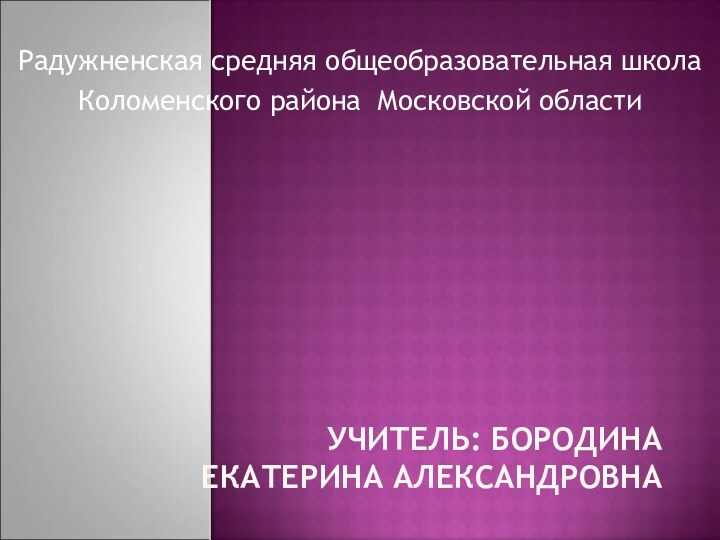 Учитель: Бородина Екатерина АлександровнаРадужненская средняя общеобразовательная школаКоломенского района Московской области