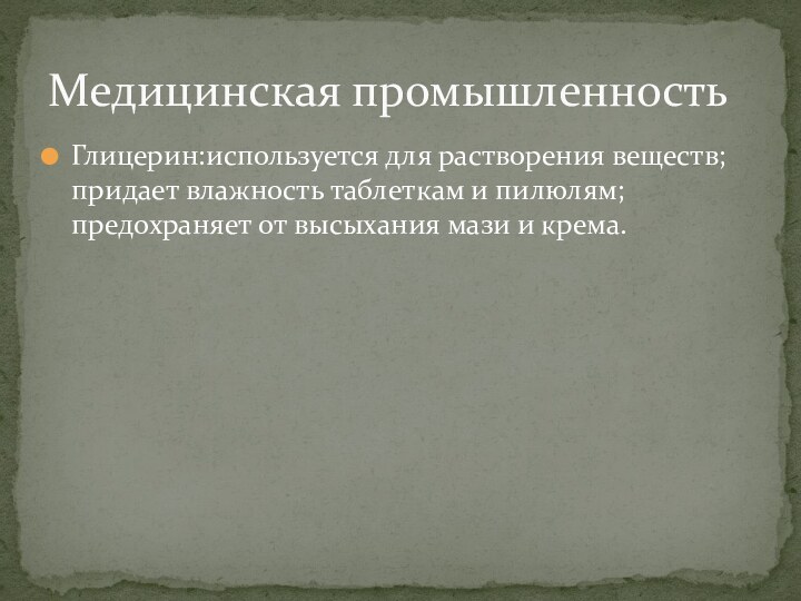 Глицерин:используется для растворения веществ;придает влажность таблеткам и пилюлям;предохраняет от высыхания мази и крема.Медицинская промышленность 