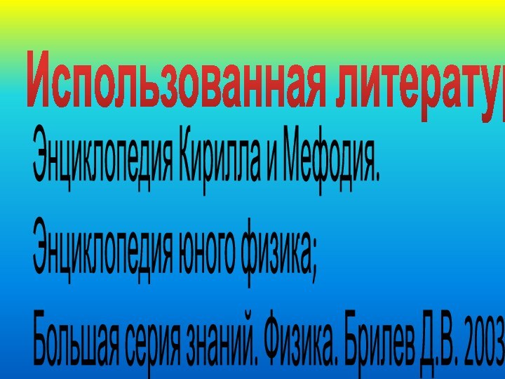 Использованная литература: Энциклопедия Кирилла и Мефодия. Энциклопедия юного физика; Большая серия знаний.