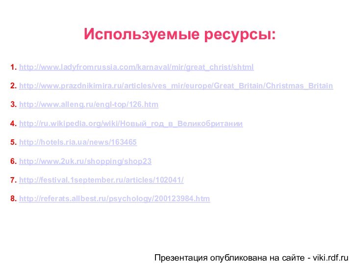 Используемые ресурсы:1. http://www.ladyfromrussia.com/karnaval/mir/great_christ/shtml2. http://www.prazdnikimira.ru/articles/ves_mir/europe/Great_Britain/Christmas_Britain3. http://www.alleng.ru/engl-top/126.htm4. http://ru.wikipedia.org/wiki/Новый_год_в_Великобритании5. http://hotels.ria.ua/news/1634656. http://www.2uk.ru/shopping/shop237. http://festival.1september.ru/articles/102041/8. http://referats.allbest.ru/psychology/200123984.htmПрезентация опубликована на сайте - viki.rdf.ru