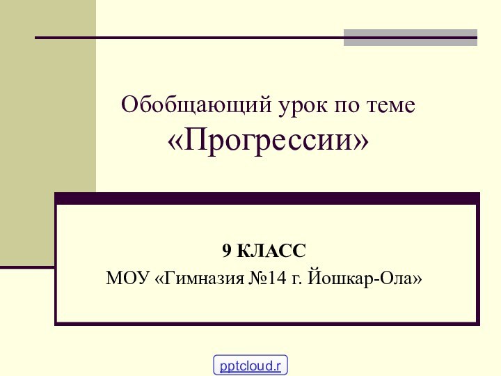 Обобщающий урок по теме  «Прогрессии»9 КЛАСС МОУ «Гимназия №14 г. Йошкар-Ола»