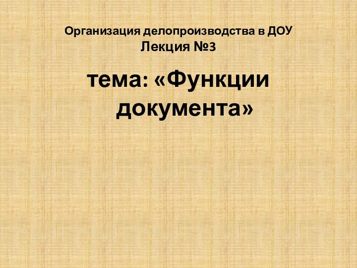 Организация делопроизводства в ДОУ Лекция №3 тема: «Функции документа»