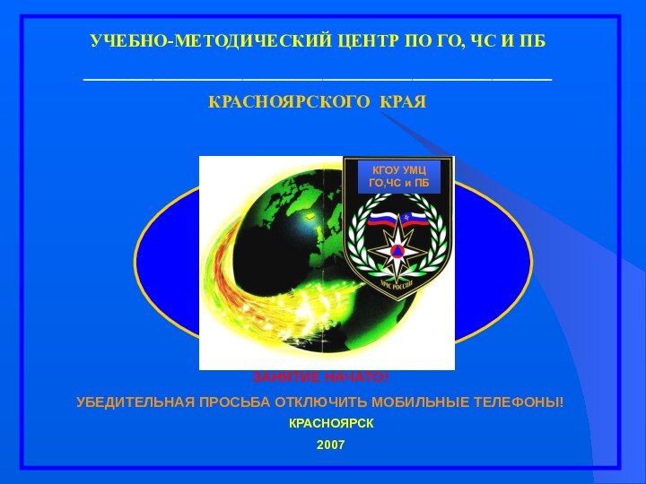 КРАСНОЯРСК2007УЧЕБНО-МЕТОДИЧЕСКИЙ ЦЕНТР ПО ГО, ЧС И ПБ _______________________________________________КРАСНОЯРСКОГО КРАЯЗАНЯТИЕ НАЧАТО! УБЕДИТЕЛЬНАЯ ПРОСЬБА