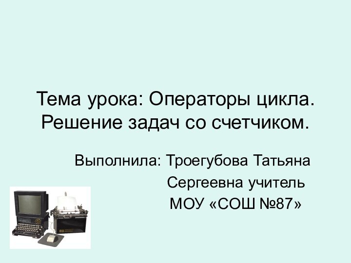 Тема урока: Операторы цикла. Решение задач со счетчиком.Выполнила: Троегубова Татьяна