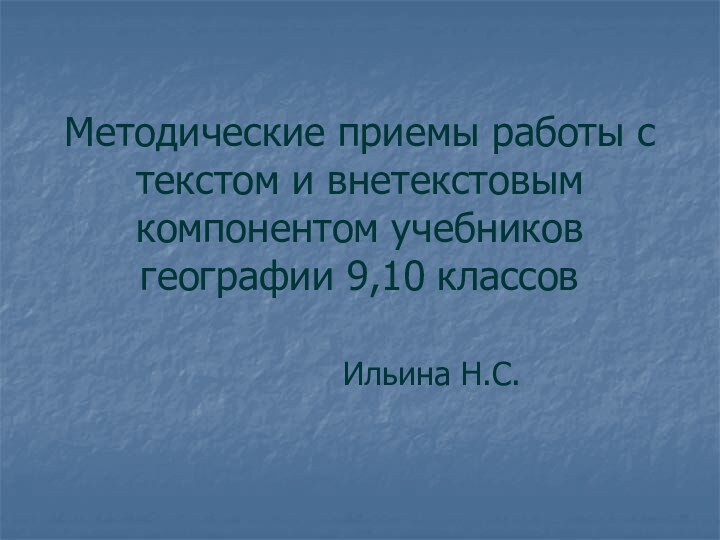 Методические приемы работы с текстом и внетекстовым компонентом учебников географии 9,10 классов							Ильина Н.С.