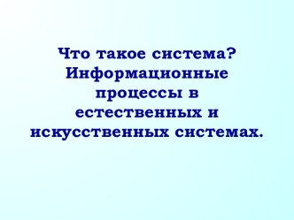 Что такое система? Информационные процессы в естественных и искусственных системах