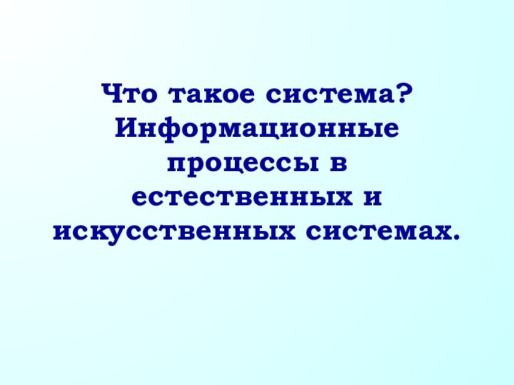 Что такое система? Информационные процессы в  естественных и искусственных системах.