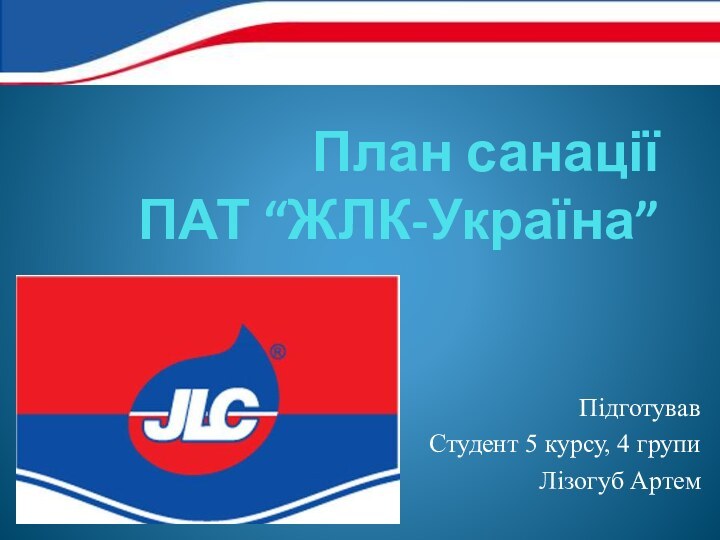 План санації ПАТ “ЖЛК-Україна”ПідготувавСтудент 5 курсу, 4 групиЛізогуб Артем