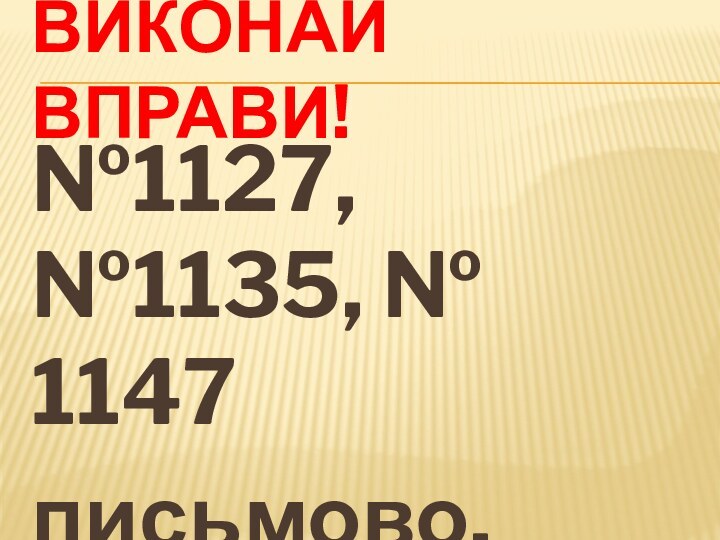 Виконай вправи!№1127, №1135, № 1147письмово.