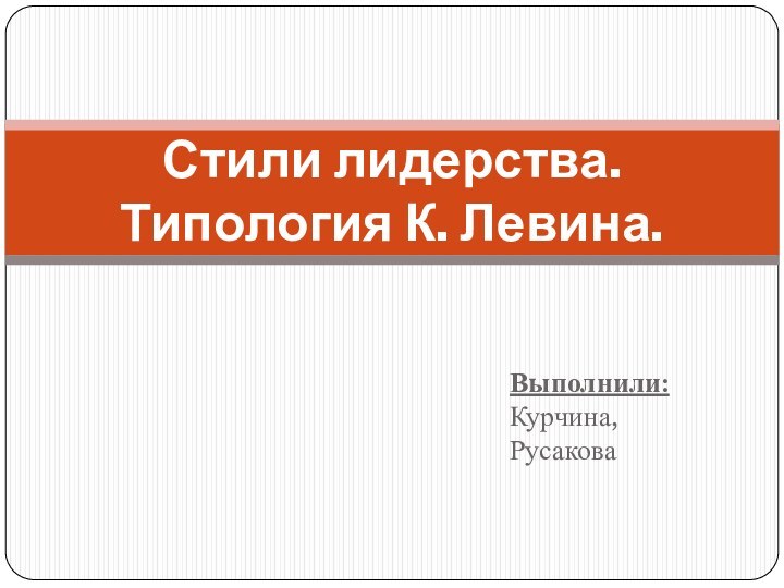 Выполнили: Курчина,    РусаковаСтили лидерства. Типология К. Левина.