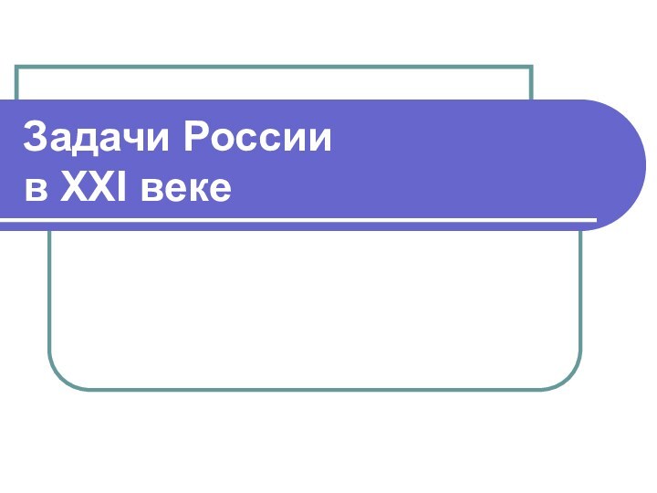 Задачи России  в XXI веке