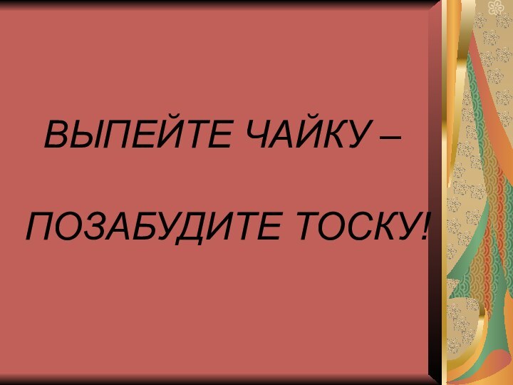 ВЫПЕЙТЕ ЧАЙКУ –   ПОЗАБУДИТЕ ТОСКУ!