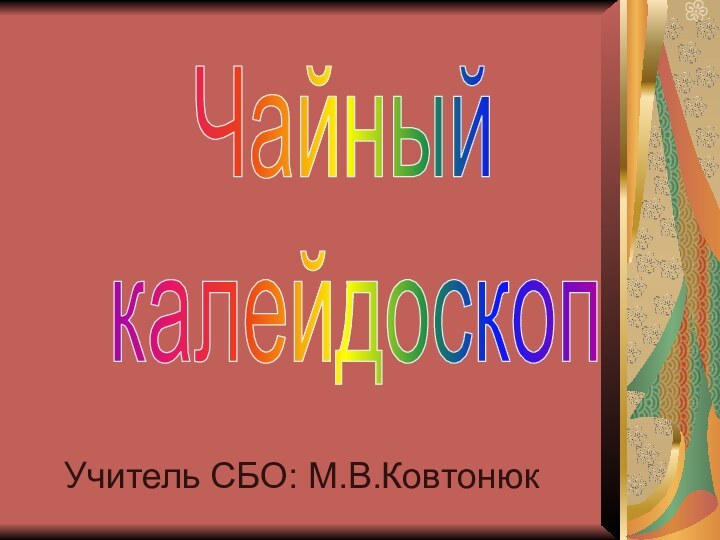 Учитель СБО: М.В.КовтонюкЧайный калейдоскоп