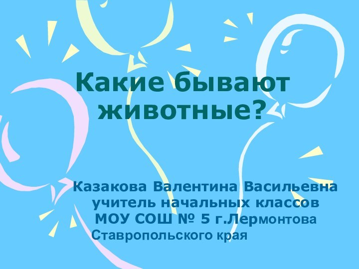 Какие бывают животные? Казакова Валентина Васильевнаучитель начальных классовМОУ СОШ № 5 г.Лермонтова