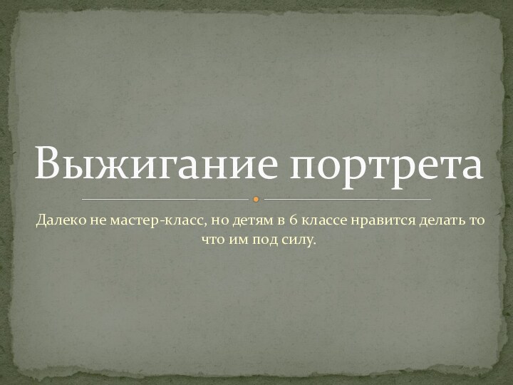 Далеко не мастер-класс, но детям в 6 классе нравится делать то что им под силу.Выжигание портрета