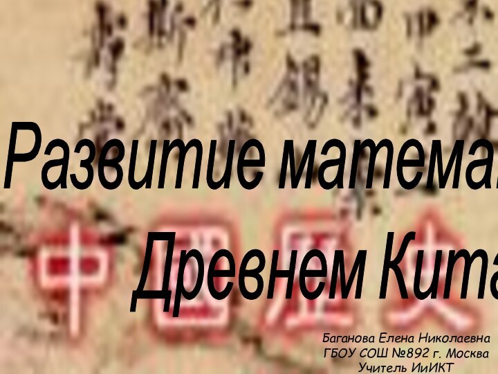 Развитие математики в Древнем КитаеБаганова Елена Николаевна ГБОУ СОШ №892 г. Москва Учитель ИиИКТ