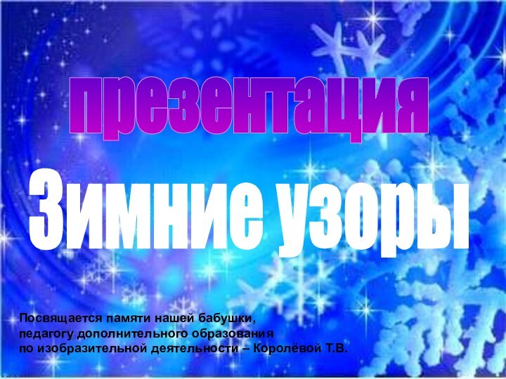 презентацияЗимние узорыПосвящается памяти нашей бабушки, педагогу дополнительного образования по изобразительной деятельности – Королёвой Т.В.