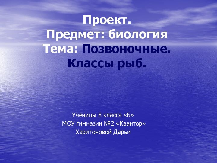 Проект. Предмет: биология Тема: Позвоночные.  Классы рыб.Ученицы 8 класса «Б» МОУ гимназии №2 «Квантор»Харитоновой Дарьи