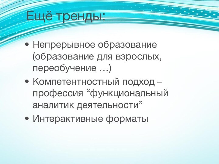 Ещё тренды:Непрерывное образование (образование для взрослых, переобучение …)Компетентностный подход – профессия “функциональный аналитик деятельности”Интерактивные форматы