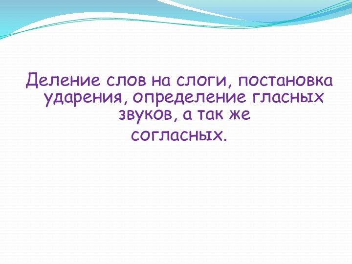 Деление слов на слоги, постановка ударения, определение гласных звуков, а так жесогласных.