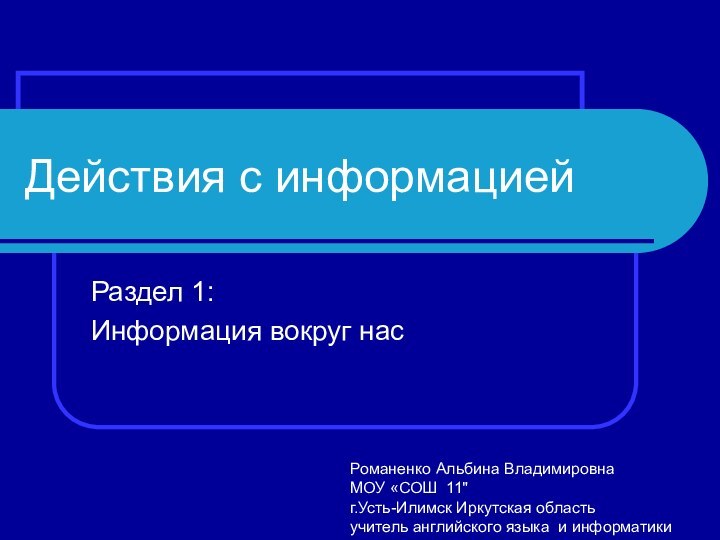 Действия с информациейРаздел 1:Информация вокруг насРоманенко Альбина ВладимировнаМОУ «СОШ 11