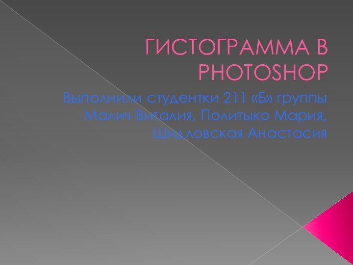 ГИСТОГРАММА В PHOTOSHOPВыполнили студентки 211 «Б» группыМалич Виталия, Политыко Мария, Шидловская Анастасия