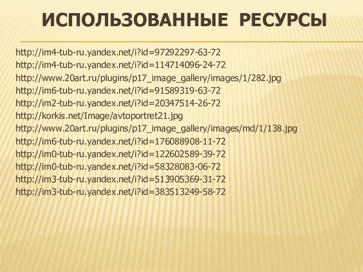 Использованные ресурсыhttp://im4-tub-ru.yandex.net/i?id=97292297-63-72http://im4-tub-ru.yandex.net/i?id=114714096-24-72http://www.20art.ru/plugins/p17_image_gallery/images/1/282.jpghttp://im6-tub-ru.yandex.net/i?id=91589319-63-72http://im2-tub-ru.yandex.net/i?id=20347514-26-72http://korkis.net/Image/avtoportret21.jpghttp://www.20art.ru/plugins/p17_image_gallery/images/md/1/138.jpghttp://im6-tub-ru.yandex.net/i?id=176088908-11-72http://im0-tub-ru.yandex.net/i?id=122602589-39-72http://im0-tub-ru.yandex.net/i?id=58328083-06-72http://im3-tub-ru.yandex.net/i?id=513905369-31-72http://im3-tub-ru.yandex.net/i?id=383513249-58-72