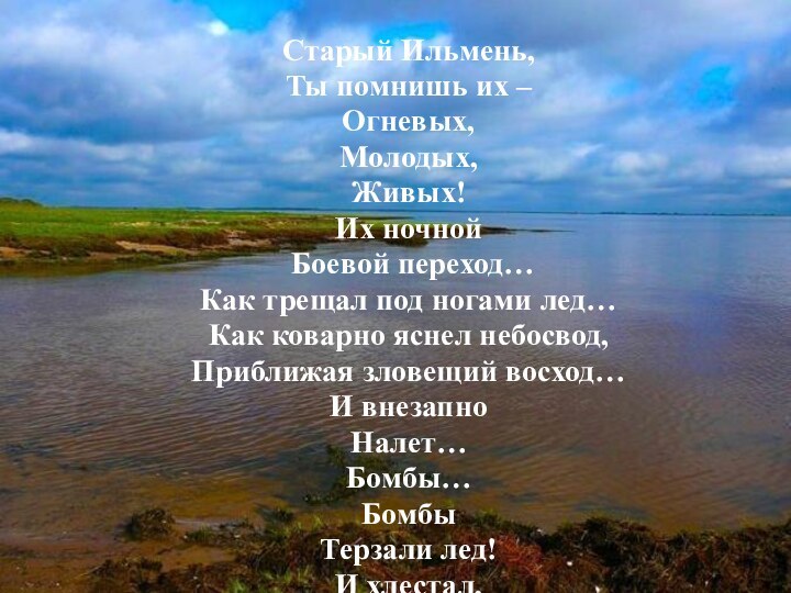 Старый Ильмень,Ты помнишь их –Огневых,Молодых,Живых!Их ночной Боевой переход…Как трещал под ногами лед…Как