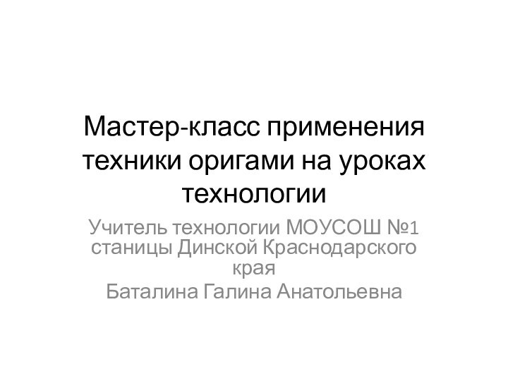 Мастер-класс применения техники оригами на уроках технологииУчитель технологии МОУСОШ №1 станицы Динской Краснодарского краяБаталина Галина Анатольевна