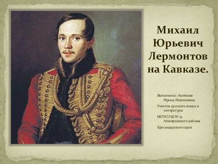 Михаил Юрьевич Лермонтов на Кавказе. Выполнила: Аксёнова Ирина Николаевна Учитель русского языка