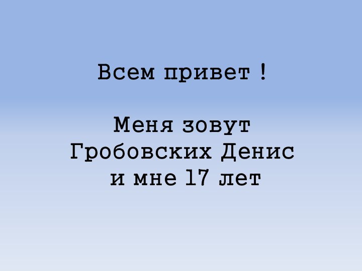 Всем привет !  Меня зовут  Гробовских Денис  и мне 17 лет