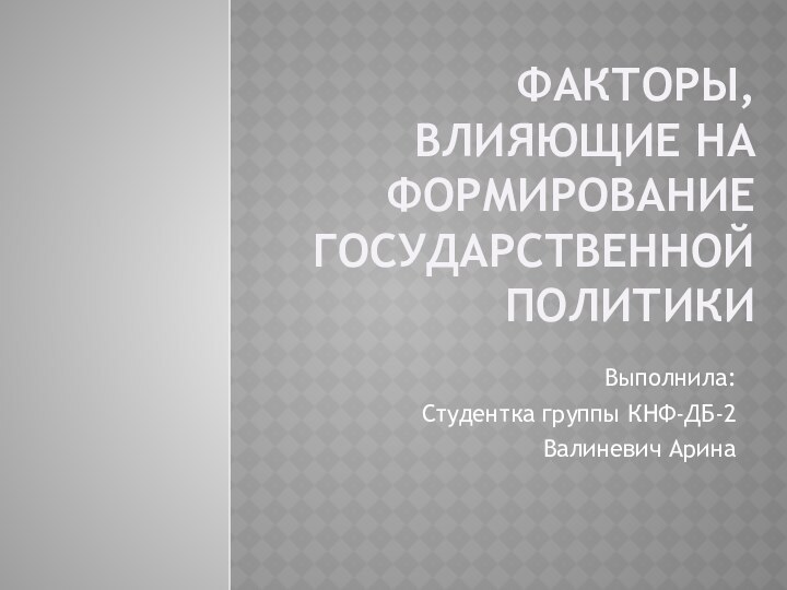 Факторы,  влияющие на  формирование государственной  политикиВыполнила:Студентка группы КНФ-ДБ-2Валиневич Арина