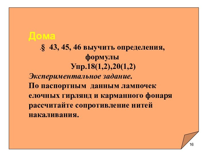 Дома.§ 43, 45, 46 выучить определения, формулы Упр.18(1,2),20(1,2)Экспериментальное задание.По паспортным данным лампочек