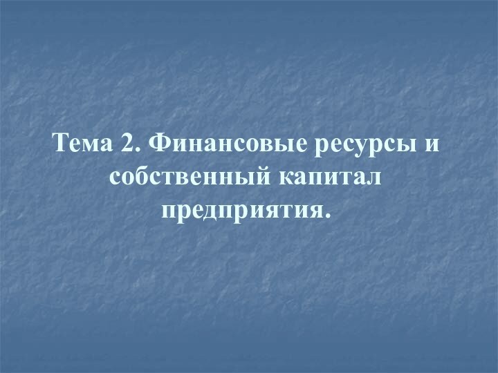 Тема 2. Финансовые ресурсы и собственный капитал предприятия.