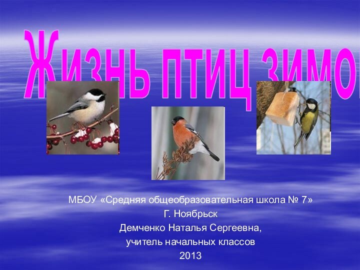 МБОУ «Средняя общеобразовательная школа № 7»Г. НоябрьскДемченко Наталья Сергеевна,учитель начальных классов2013Жизнь птиц зимой