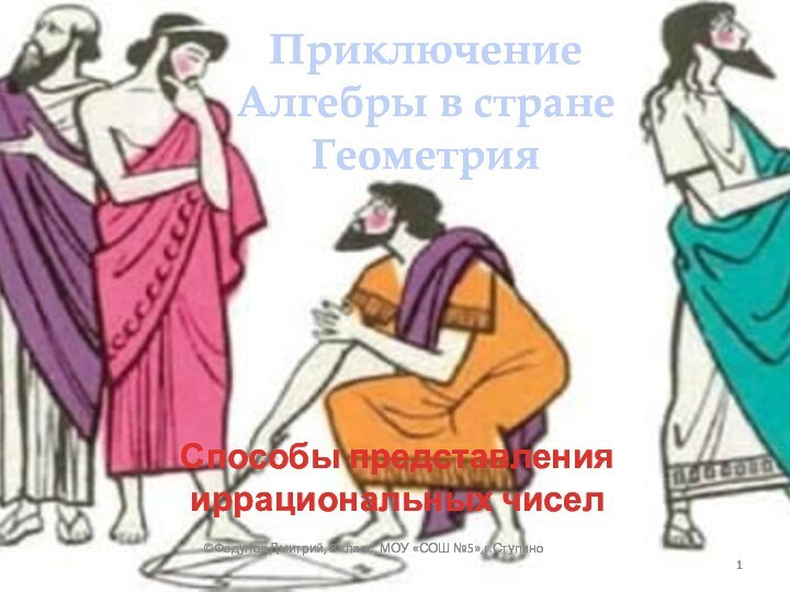 Способы представления иррациональных чисел©Федулов Дмитрий, 8 класс, МОУ «СОШ №5»,г.СтупиноПриключение Алгебры в стране Геометрия