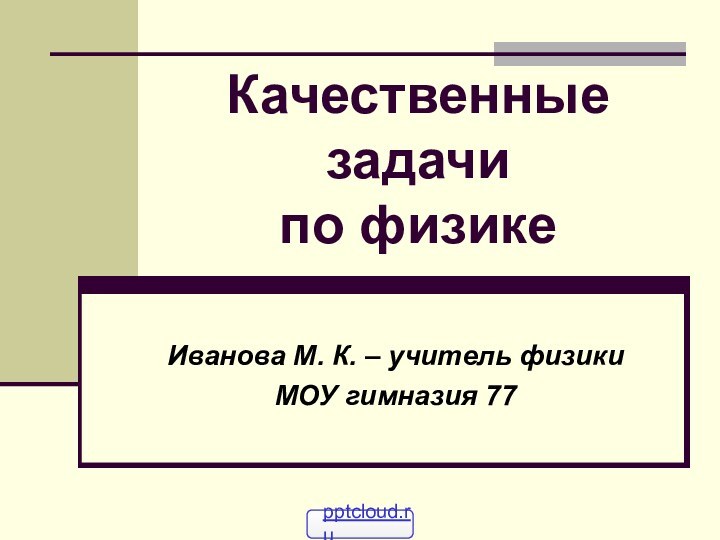 Качественные задачи  по физикеИванова М. К. – учитель физикиМОУ гимназия 77