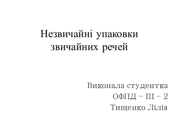 Незвичайні упаковки звичайних речейВиконала студенткаОФПД – ІІІ – 2Тищенко Лілія