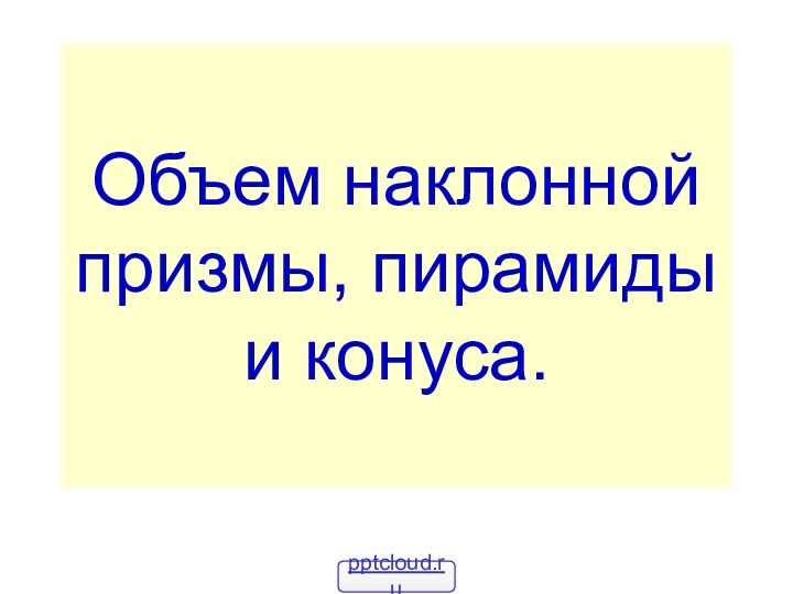 Объем наклонной призмы, пирамиды и конуса.