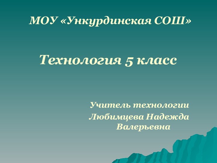 МОУ «Ункурдинская СОШ»Технология 5 классУчитель технологииЛюбимцева Надежда Валерьевна