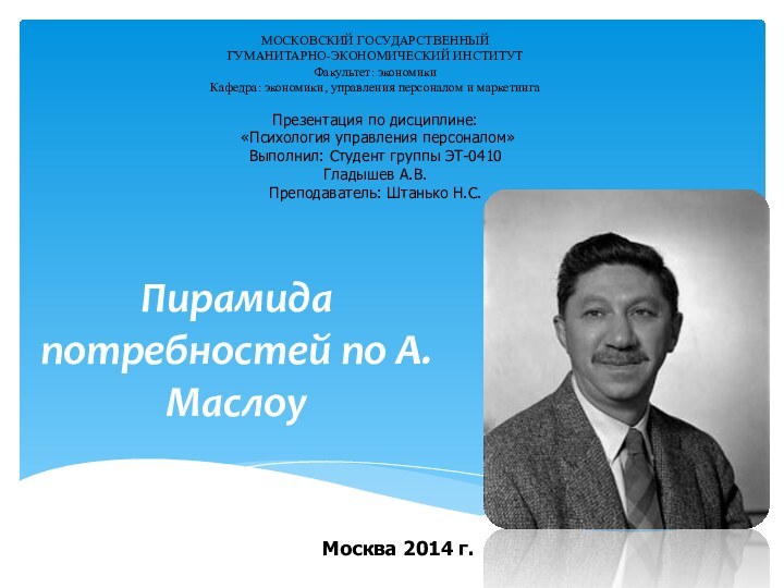 Пирамида потребностей по А. МаслоуМОСКОВСКИЙ ГОСУДАРСТВЕННЫЙГУМАНИТАРНО-ЭКОНОМИЧЕСКИЙ ИНСТИТУТФакультет: экономикиКафедра: экономики, управления персоналом и