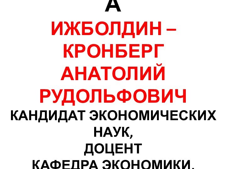 МИКРОЭКОНОМИКА ИЖБОЛДИН – КРОНБЕРГ АНАТОЛИЙ РУДОЛЬФОВИЧ КАНДИДАТ ЭКОНОМИЧЕСКИХ НАУК, ДОЦЕНТ КАФЕДРА ЭКОНОМИКИ,